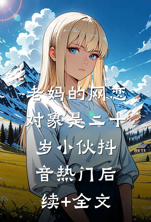 老妈的网恋对象是二十岁小伙抖音热门后续+全文