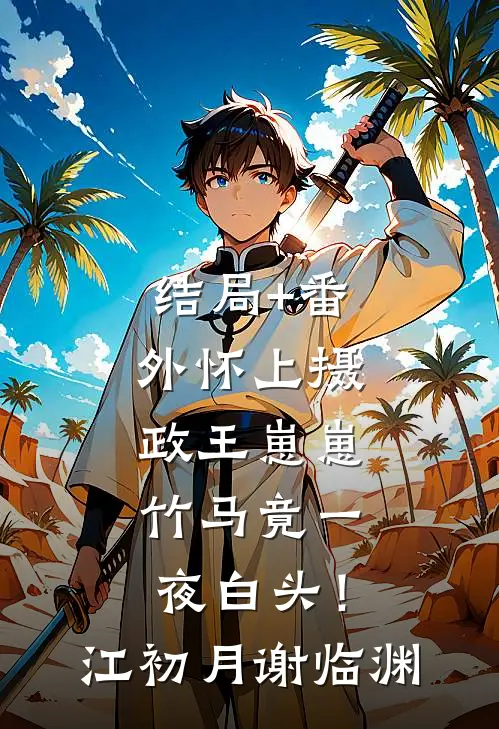 结局+番外怀上摄政王崽崽，竹马竟一夜白头！江初月谢临渊