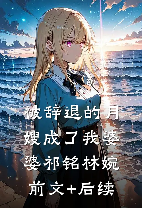 被辞退的月嫂成了我婆婆祁铭林婉前文+后续
