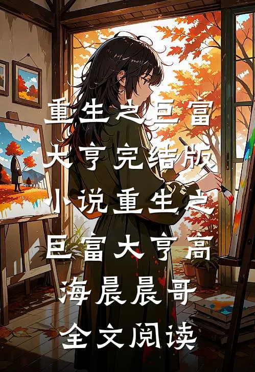 重生之巨富大亨完结版小说_重生之巨富大亨高海晨晨哥全文阅读