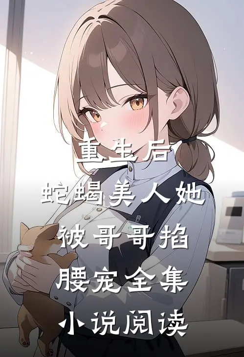 重生后,蛇蝎美人她被哥哥掐腰宠全集阅读