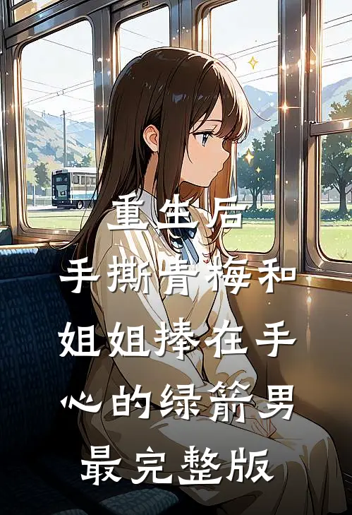 重生后，手撕青梅和姐姐捧在手心的绿箭男最完整版