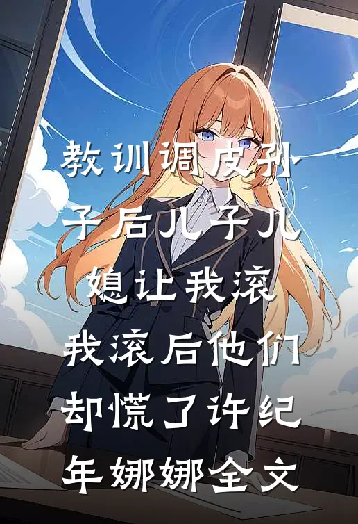 教训调皮孙子后儿子儿媳让我滚，我滚后他们却慌了许纪年娜娜全文