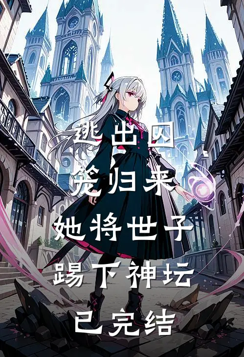 逃出囚笼归来,她将世子踢下神坛已完结
