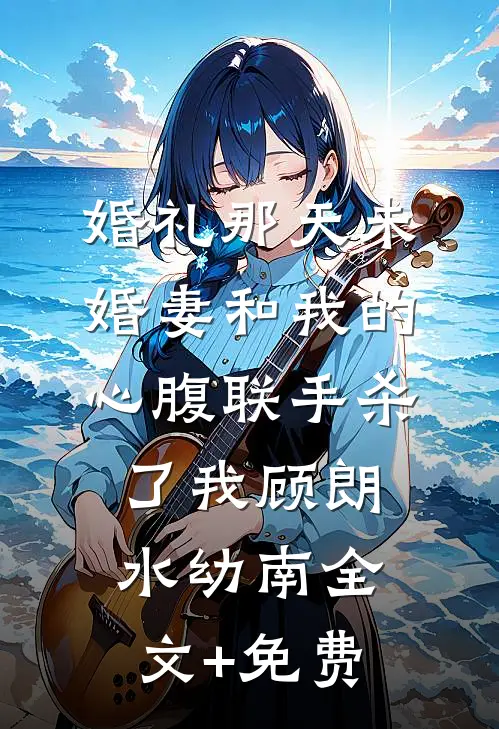 婚礼那天未婚妻和我的心腹联手杀了我顾朗水幼南全文+免费
