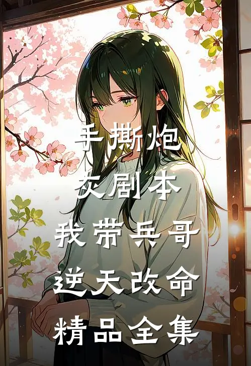 手撕炮灰剧本，我带兵哥逆天改命精品全集