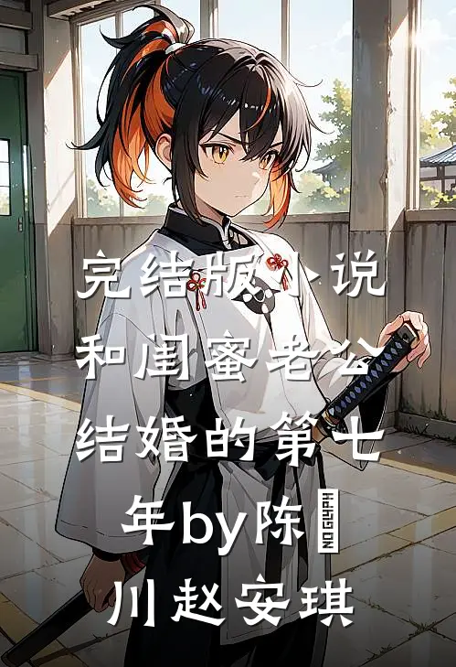 完结版小说和闺蜜老公结婚的第七年by陈璟川赵安琪