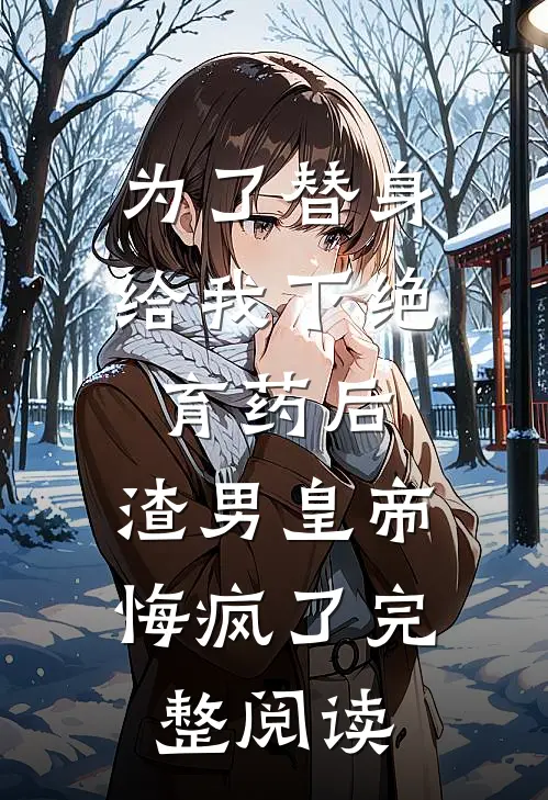 为了替身给我下绝育药后，渣男皇帝悔疯了完整阅读