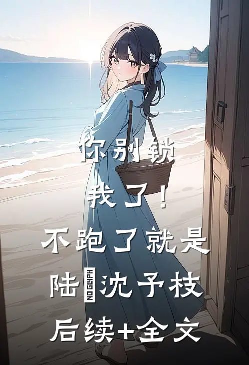 你别锁我了！不跑了就是陆昇沈予枝后续+全文