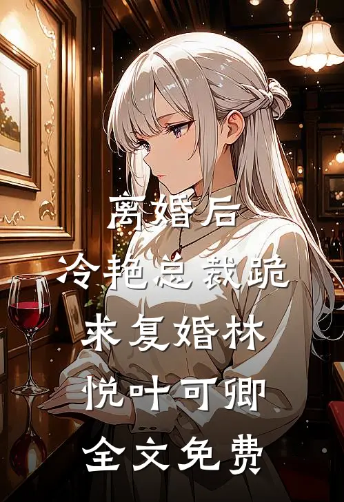 离婚后，冷艳总裁跪求复婚林悦叶可卿全文免费