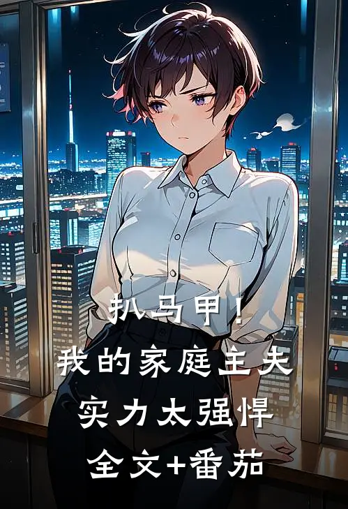 扒马甲！我的家庭主夫实力太强悍全文+番茄