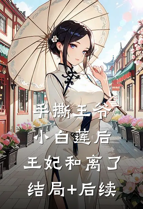 手撕王爷小白莲后，王妃和离了结局+后续