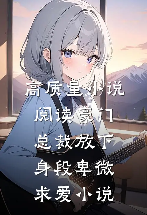 高质量小说阅读豪门:总裁放下身段卑微求爱小说