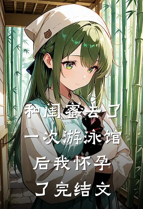 和闺蜜去了一次游泳馆后我怀孕了完结文