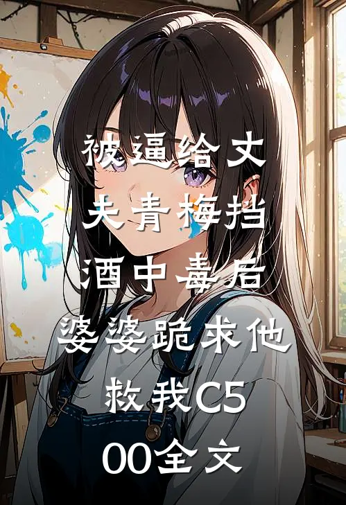 被逼给丈夫青梅挡酒中毒后，婆婆跪求他救我C500全文