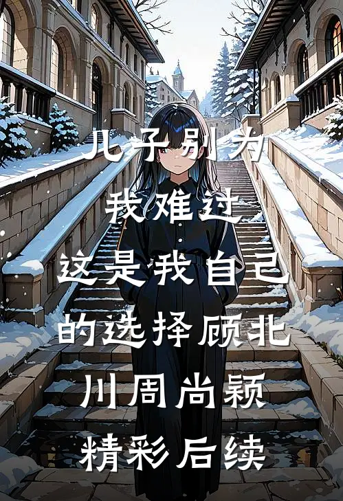 儿子别为我难过，这是我自己的选择顾北川周尚颖精彩后续