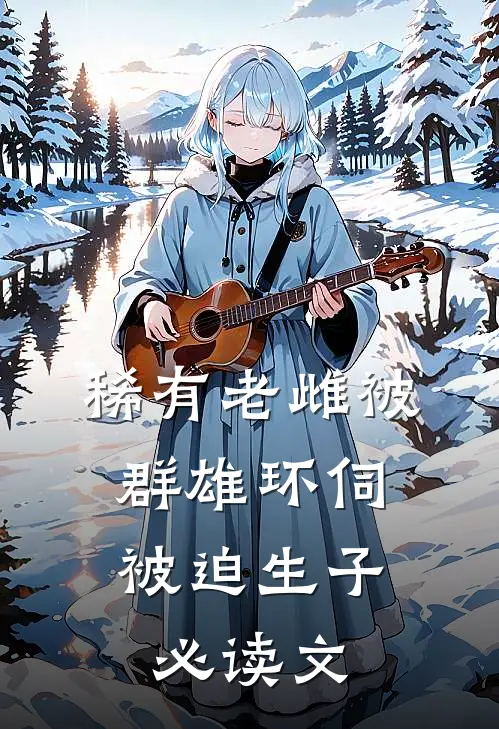 稀有老雌被群雄环伺，被迫生子必读文