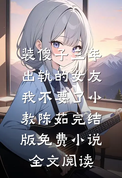 装傻子三年，出轨的女友我不要了小敖陈茹完结版免费小说全文阅读