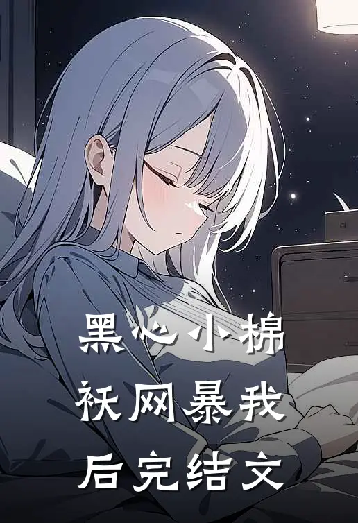 黑心小棉袄网暴我后完结文