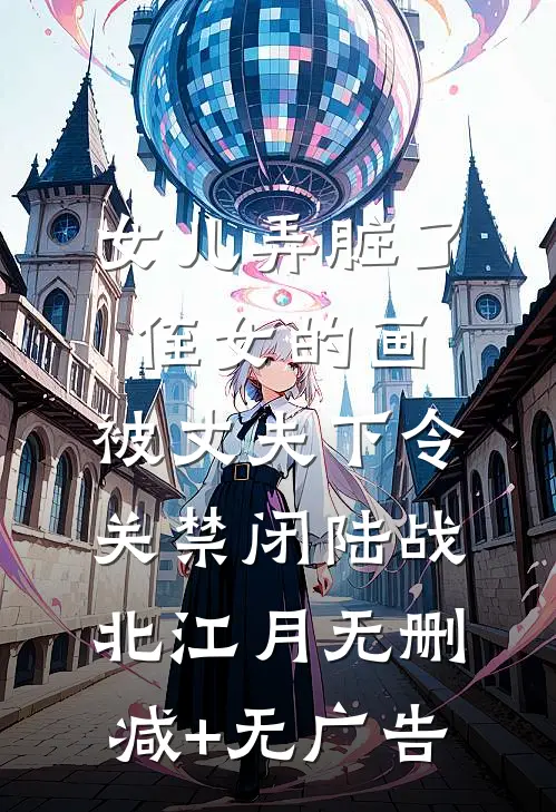 女儿弄脏了侄女的画，被丈夫下令关禁闭陆战北江月无删减+无广告