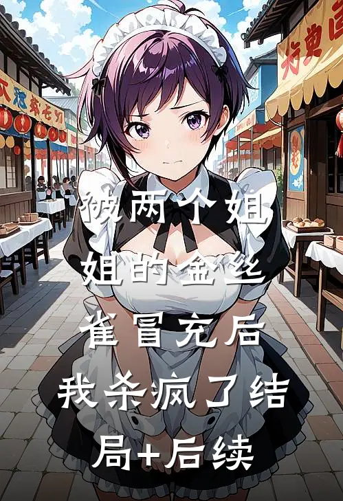 被两个姐姐的金丝雀冒充后，我杀疯了结局+后续