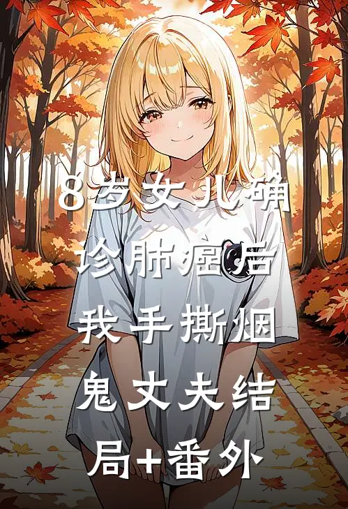 8岁女儿确诊肺癌后，我手撕烟鬼丈夫结局+番外
