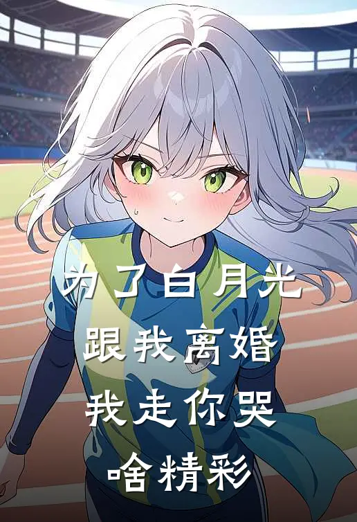 为了白月光跟我离婚，我走你哭啥精彩