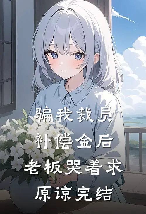 骗我裁员补偿金后，老板哭着求原谅完结