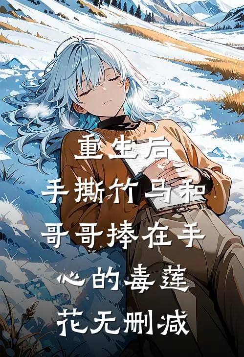 重生后，手撕竹马和哥哥捧在手心的毒莲花无删减