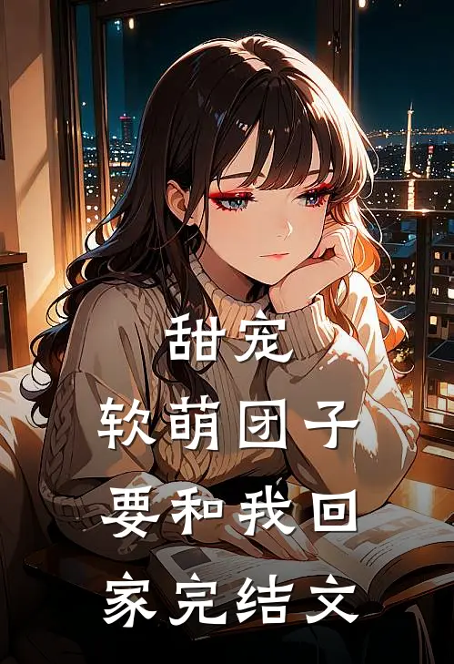 甜宠：软萌团子要和我回家完结文