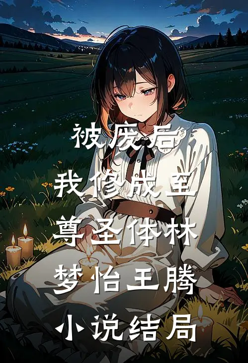 被废后，我修成至尊圣体林梦怡王腾小说结局