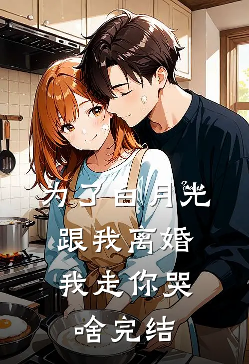 为了白月光跟我离婚，我走你哭啥完结