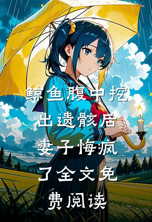 鲸鱼腹中挖出遗骸后，妻子悔疯了全文免费阅读