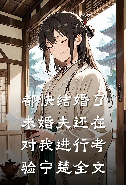 都快结婚了，未婚夫还在对我进行考验宁楚全文