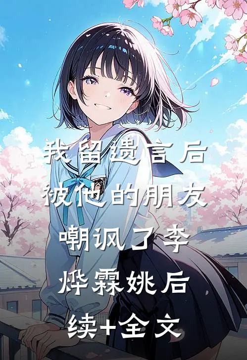 我留遗言后，被他的朋友嘲讽了李烨霖姚后续+全文