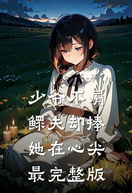 少爷不屑，鳏夫却捧她在心尖最完整版