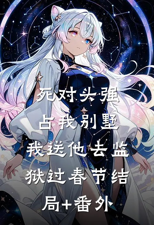 死对头强占我别墅，我送他去监狱过春节结局+番外
