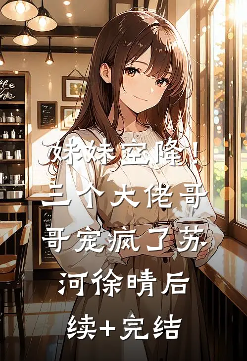妹妹空降！三个大佬哥哥宠疯了苏河徐晴后续+完结