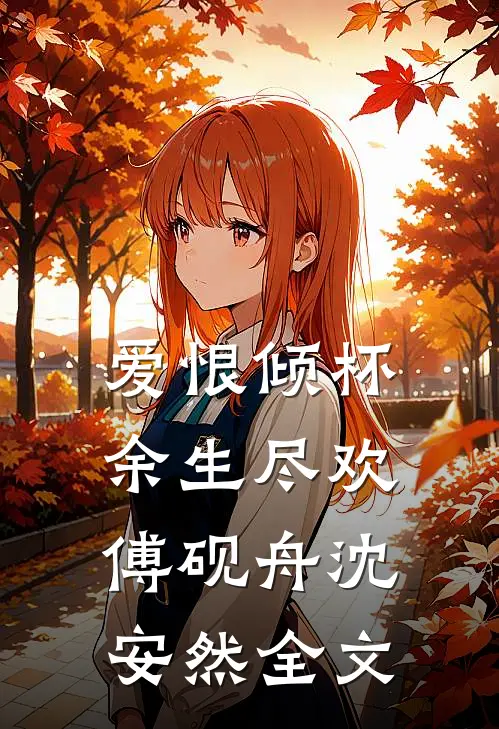 爱恨倾杯，余生尽欢傅砚舟沈安然全文
