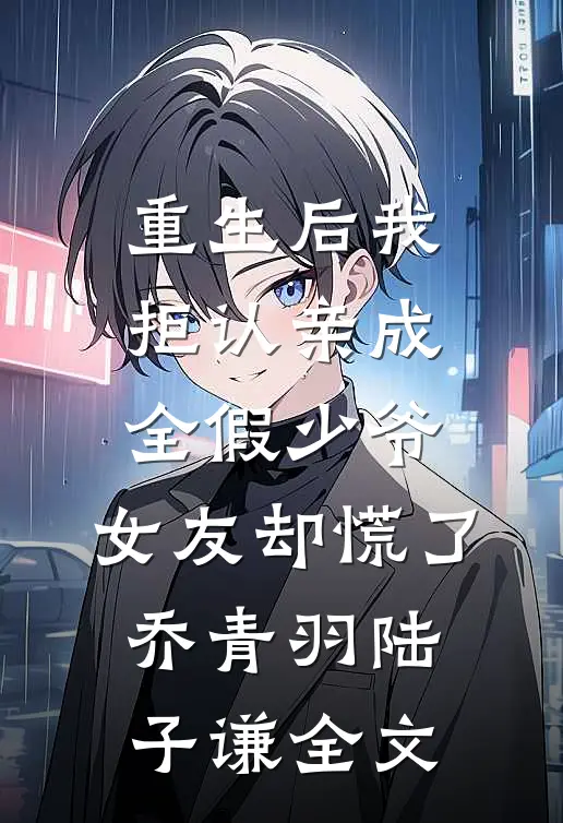 重生后我拒认亲成全假少爷，女友却慌了乔青羽陆子谦全文