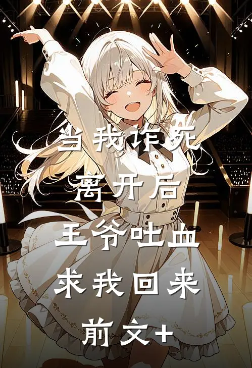当我诈死离开后，王爷吐血求我回来前文+