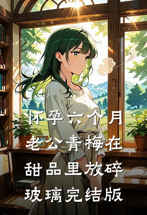怀孕六个月，老公青梅在甜品里放碎玻璃完结版