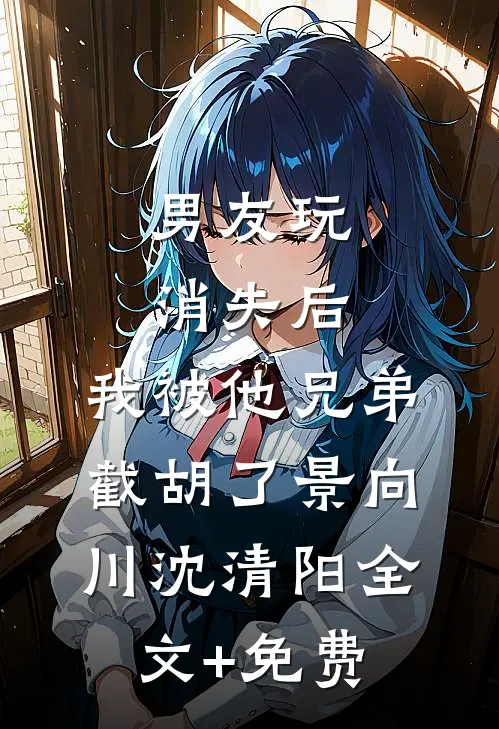 男友玩消失后，我被他兄弟截胡了景向川沈清阳全文+免费