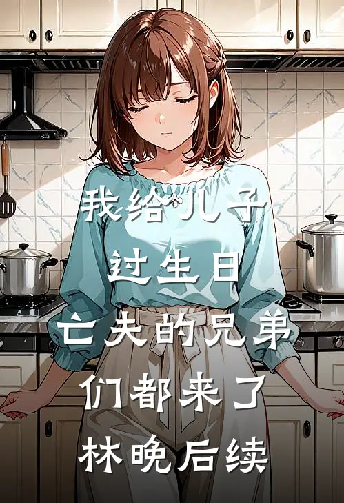 我给儿子过生日，亡夫的兄弟们都来了林晚后续