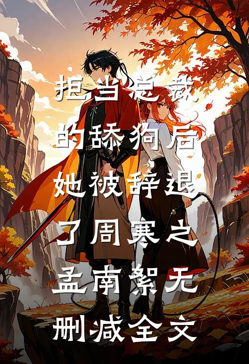 拒当总裁的舔狗后，她被辞退了周寒之孟南絮无删减全文