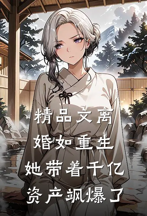 精品文离婚如重生，她带着千亿资产飒爆了