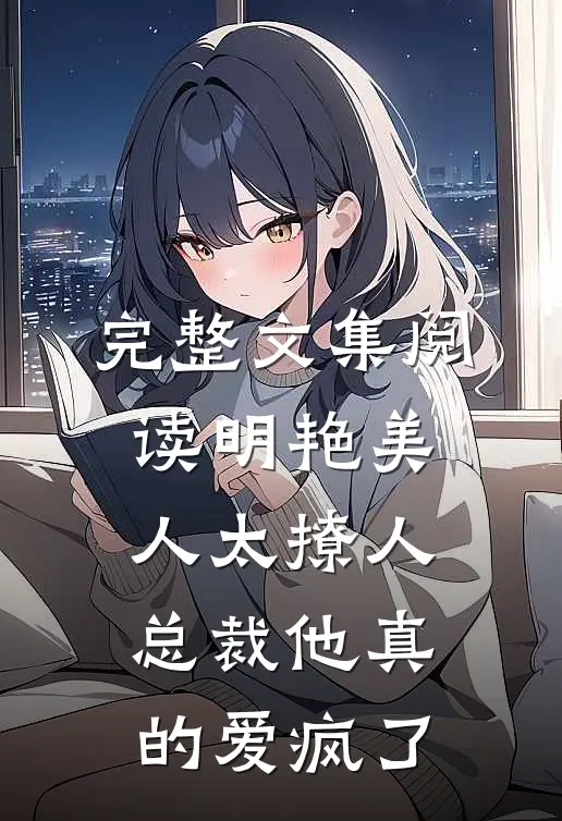 完整文集阅读明艳美人太撩人，总裁他真的爱疯了