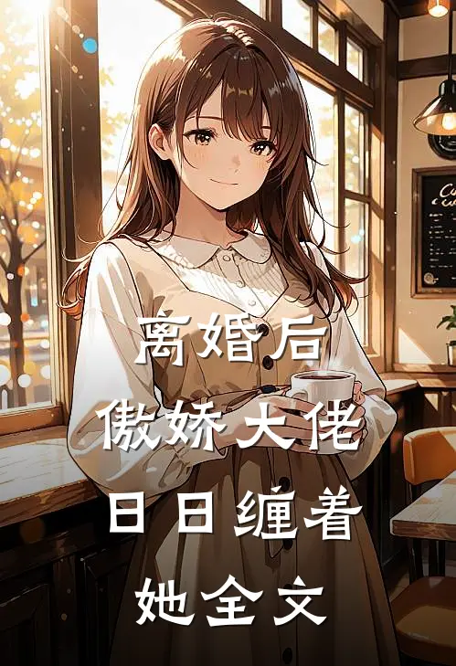 离婚后，傲娇大佬日日缠着她全文
