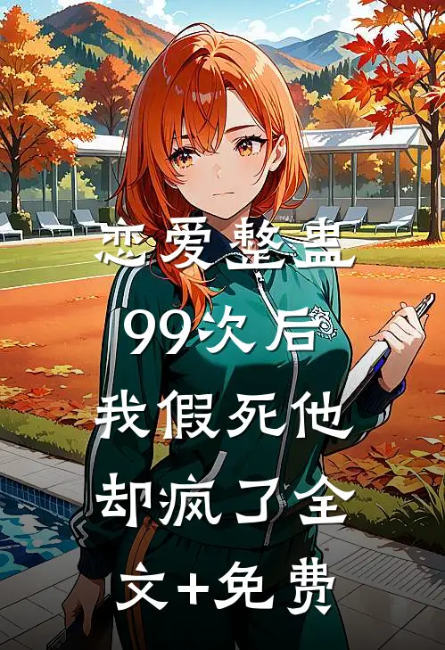 恋爱整蛊99次后，我假死他却疯了全文+免费