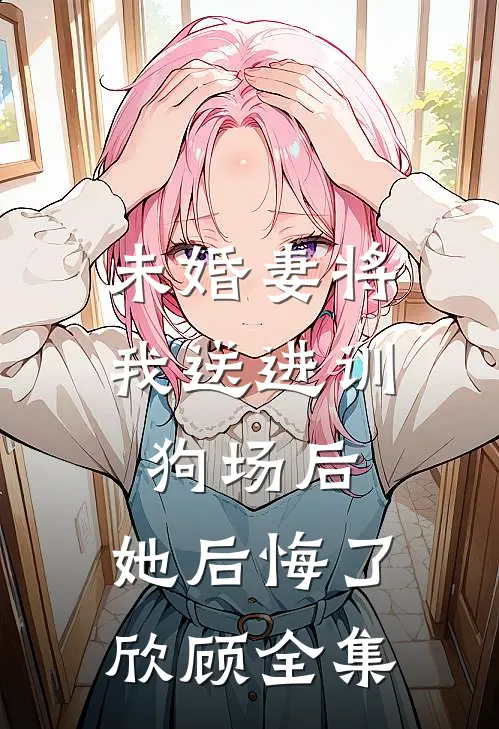 未婚妻将我送进训狗场后，她后悔了欣顾 全集